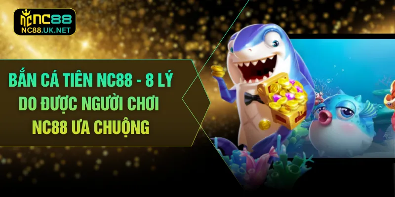 Bắn Cá Tiên NC88 - 8 Lý Do Được Người Chơi Nc88 Ưa Chuộng