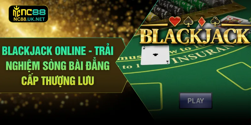 Blackjack Online - Trải Nghiệm Sòng Bài Đẳng Cấp Thượng Lưu