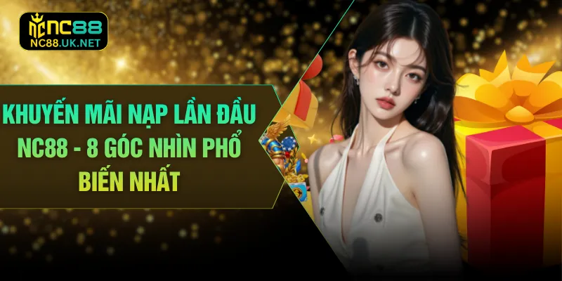 Khuyến Mãi Nạp Lần Đầu NC88 - 8 Góc Nhìn Phổ Biến Nhất 