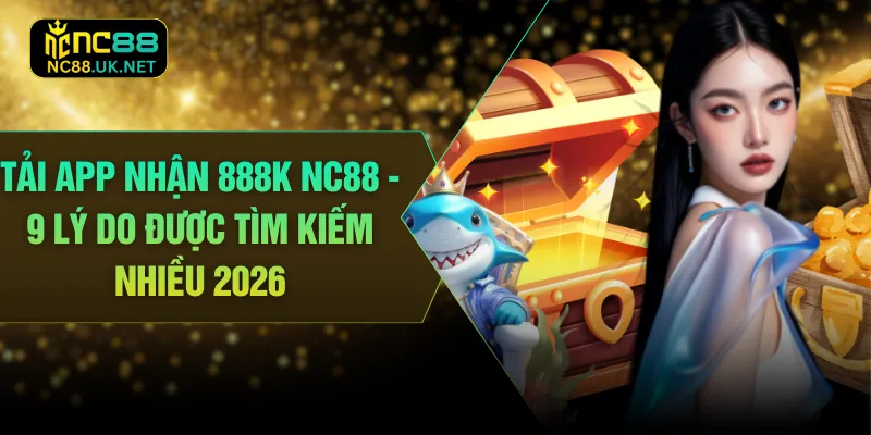 Tải App Nhận 888K NC88 - 9 Lý Do Được Tìm Kiếm Nhiều 2026