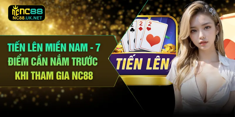 Tiến Lên Miền Nam - 7 Điểm Cần Nắm Trước Khi Tham Gia NC88
